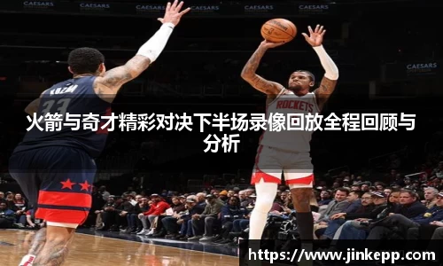 火箭与奇才精彩对决下半场录像回放全程回顾与分析